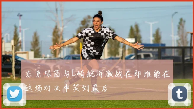东京绿茵与L崎航海激战在即谁能在这场对决中笑到最后