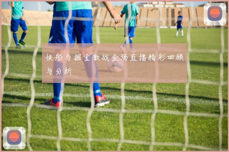 快船与掘金激战全场直播精彩回顾与分析