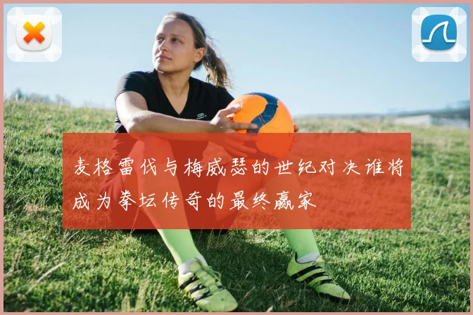 麦格雷伐与梅威瑟的世纪对决谁将成为拳坛传奇的最终赢家
