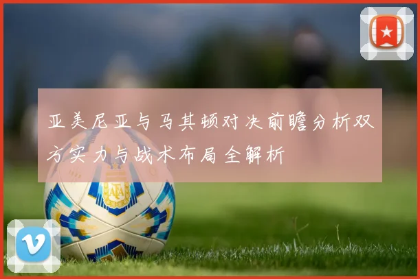 亚美尼亚与马其顿对决前瞻分析双方实力与战术布局全解析