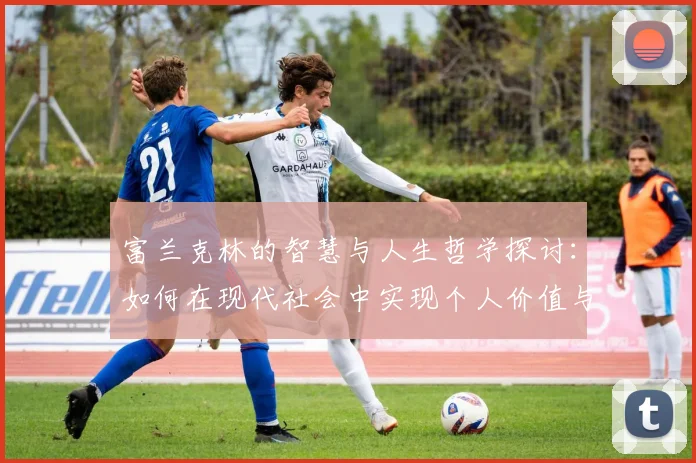 富兰克林的智慧与人生哲学探讨：如何在现代社会中实现个人价值与成功