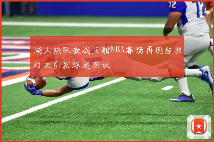 湖人热队激战正酣NBA赛场再现经典对决引发球迷热议