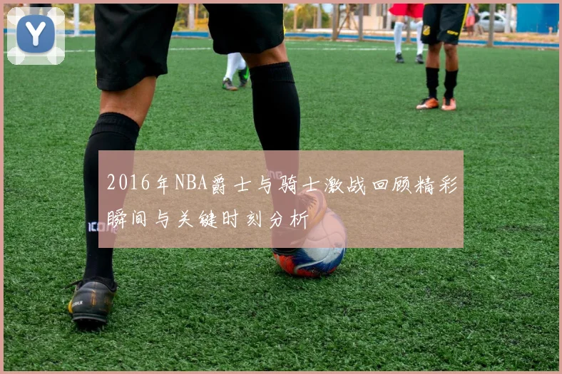 2016年NBA爵士与骑士激战回顾精彩瞬间与关键时刻分析