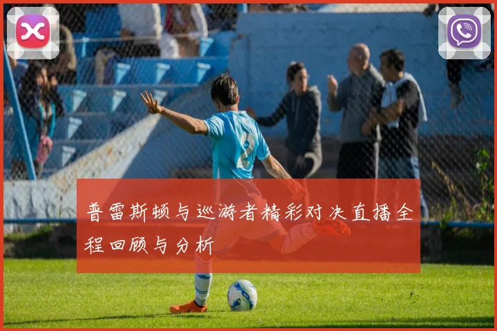 普雷斯顿与巡游者精彩对决直播全程回顾与分析