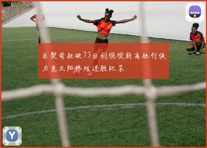 东契奇狂砍73分创现役新高独行侠力克太阳终结连胜纪录