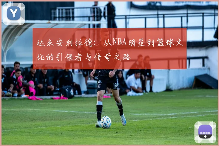达米安利拉德：从NBA明星到篮球文化的引领者与传奇之路
