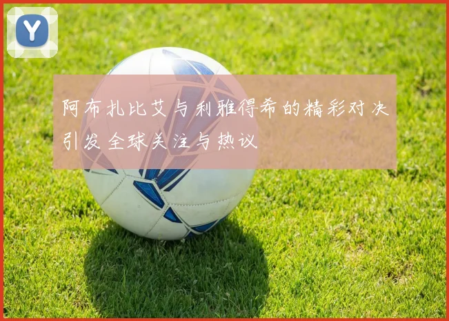 阿布扎比艾与利雅得希的精彩对决引发全球关注与热议