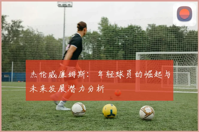 杰伦威廉姆斯：年轻球员的崛起与未来发展潜力分析