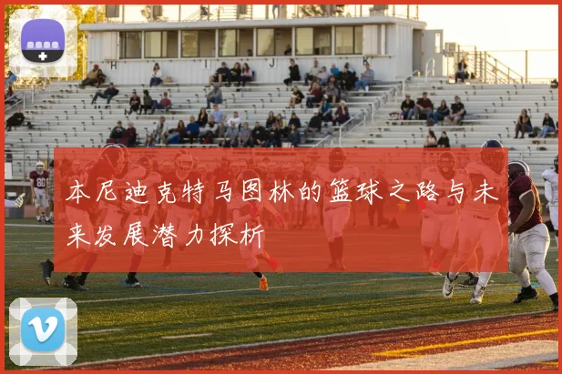 本尼迪克特马图林的篮球之路与未来发展潜力探析