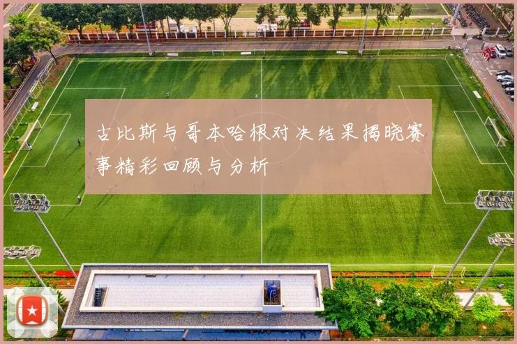 古比斯与哥本哈根对决结果揭晓赛事精彩回顾与分析