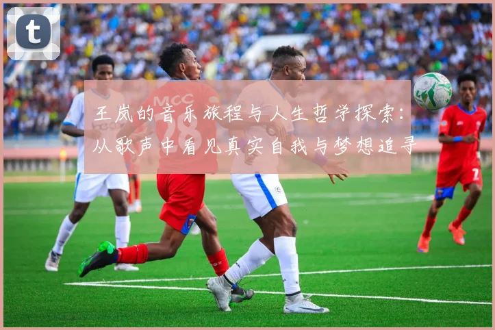王岚的音乐旅程与人生哲学探索：从歌声中看见真实自我与梦想追寻