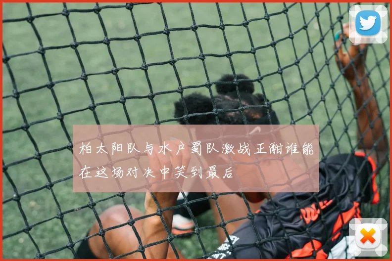 柏太阳队与水户蜀队激战正酣谁能在这场对决中笑到最后
