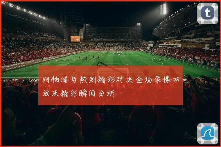 利物浦与热刺精彩对决全场录像回放及精彩瞬间分析