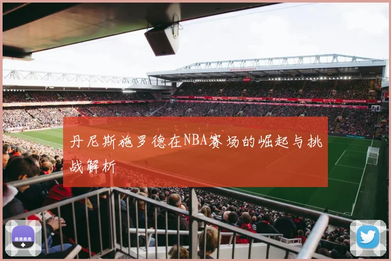 丹尼斯施罗德在NBA赛场的崛起与挑战解析