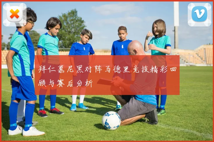拜仁慕尼黑对阵马德里竞技精彩回顾与赛后分析
