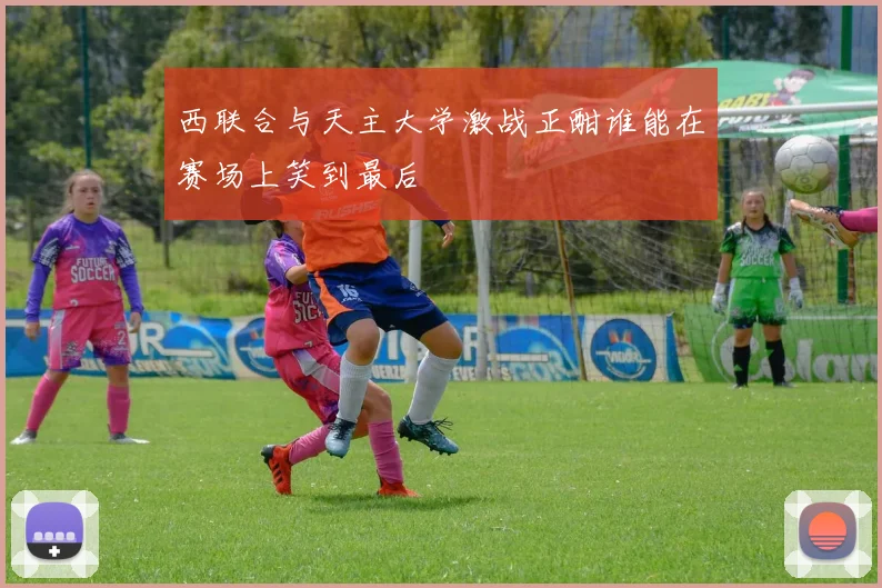 西联合与天主大学激战正酣谁能在赛场上笑到最后