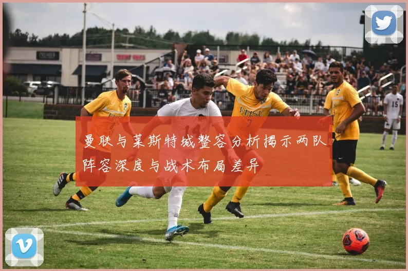 曼联与莱斯特城整容分析揭示两队阵容深度与战术布局差异